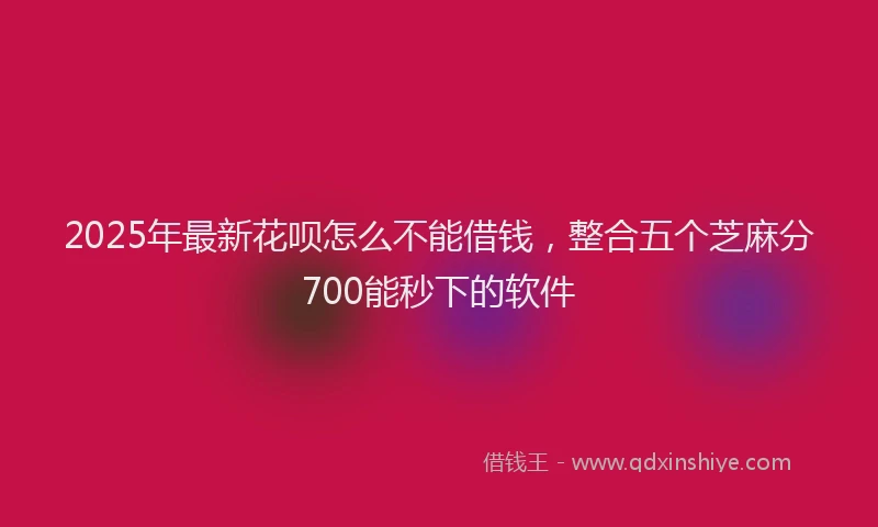 2025年最新花呗怎么不能借钱，整合五个芝麻分700能秒下的软件