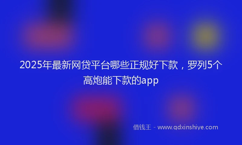 2025年最新网贷平台哪些正规好下款，罗列5个高炮能下款的app