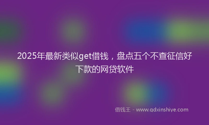 2025年最新类似get借钱，盘点五个不查征信好下款的网贷软件