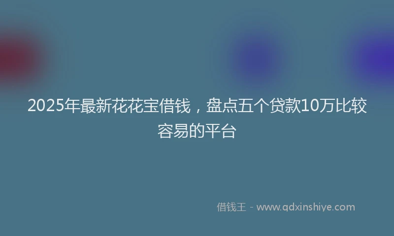 2025年最新花花宝借钱，盘点五个贷款10万比较容易的平台