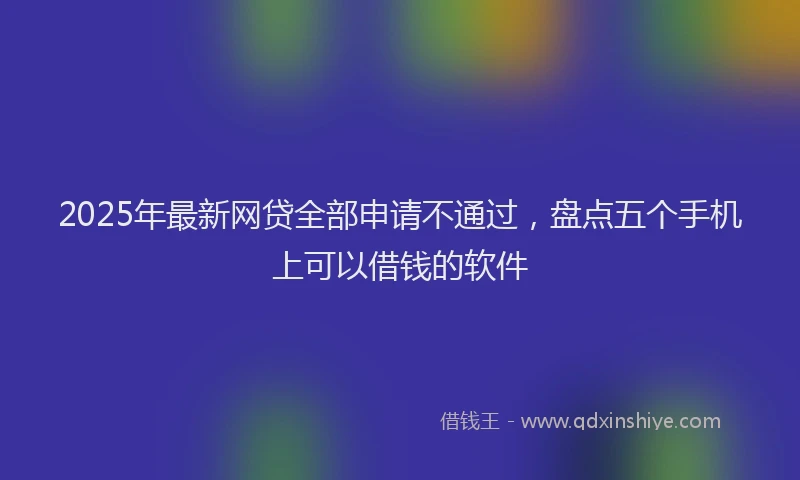 2025年最新网贷全部申请不通过，盘点五个手机上可以借钱的软件