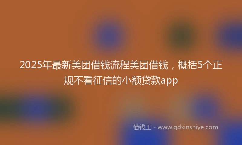 2025年最新美团借钱流程美团借钱，概括5个正规不看征信的小额贷款app