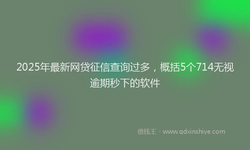 2025年最新网贷征信查询过多，概括5个714无视逾期秒下的软件