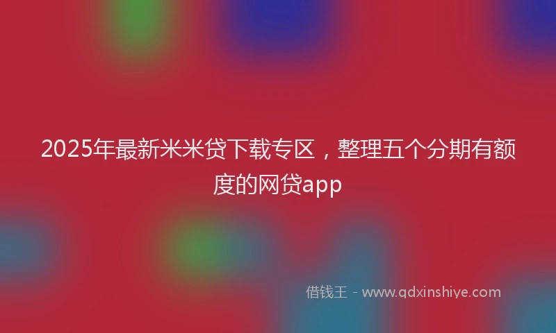 2025年最新米米贷下载专区，整理五个分期有额度的网贷app