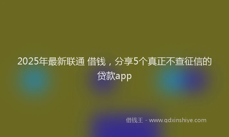 2025年最新联通 借钱，分享5个真正不查征信的贷款app