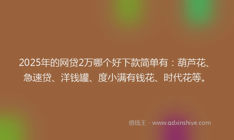 2025年的网贷2万哪个好下款简单有：葫芦花、急速贷、洋钱罐、度小满有钱花、时代花等。