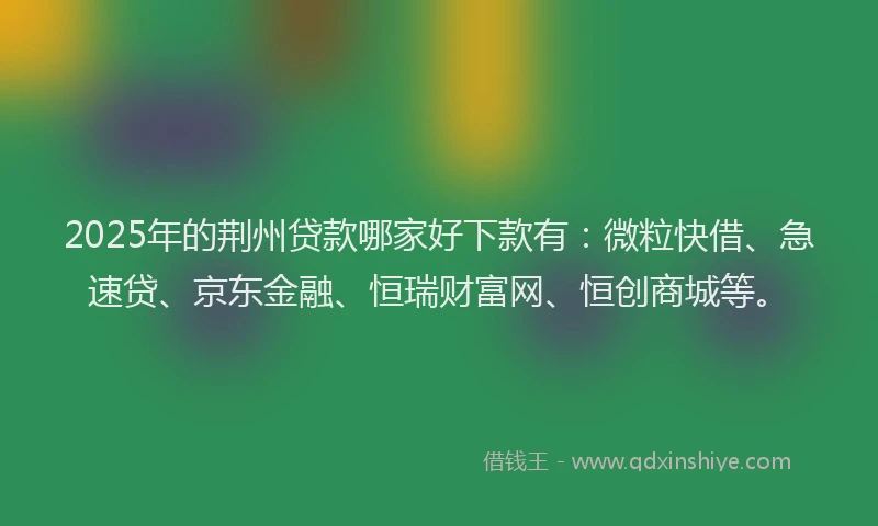 2025年的荆州贷款哪家好下款有：微粒快借、急速贷、京东金融、恒瑞财富网、恒创商城等。
