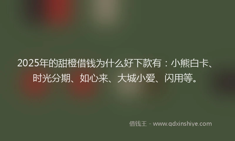 2025年的甜橙借钱为什么好下款有：小熊白卡、时光分期、如心来、大城小爱、闪用等。