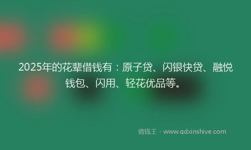2025年的花辈借钱有：原子贷、闪银快贷、融悦钱包、闪用、轻花优品等。