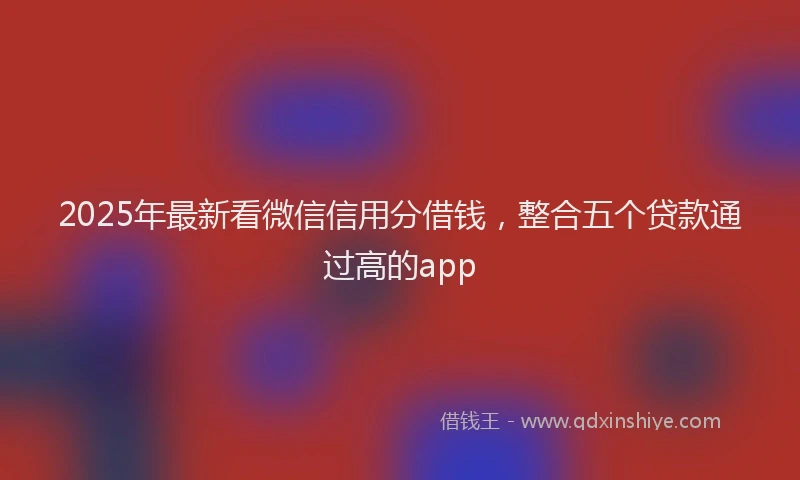 2025年最新看微信信用分借钱，整合五个贷款通过高的app
