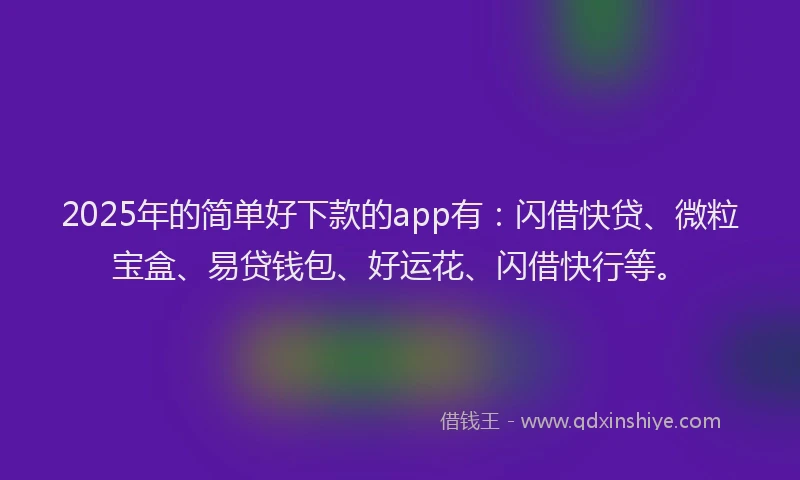 2025年的简单好下款的app有：闪借快贷、微粒宝盒、易贷钱包、好运花、闪借快行等。