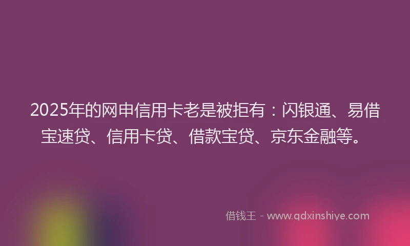 2025年的网申信用卡老是被拒有：闪银通、易借宝速贷、信用卡贷、借款宝贷、京东金融等。