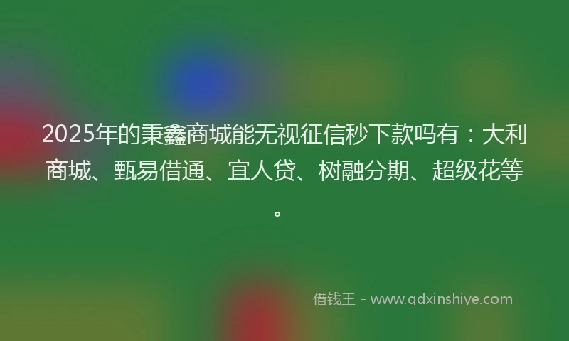 2025年的秉鑫商城能无视征信秒下款吗有:大利商城、甄易借通、宜人贷、树融分期、超级花等。