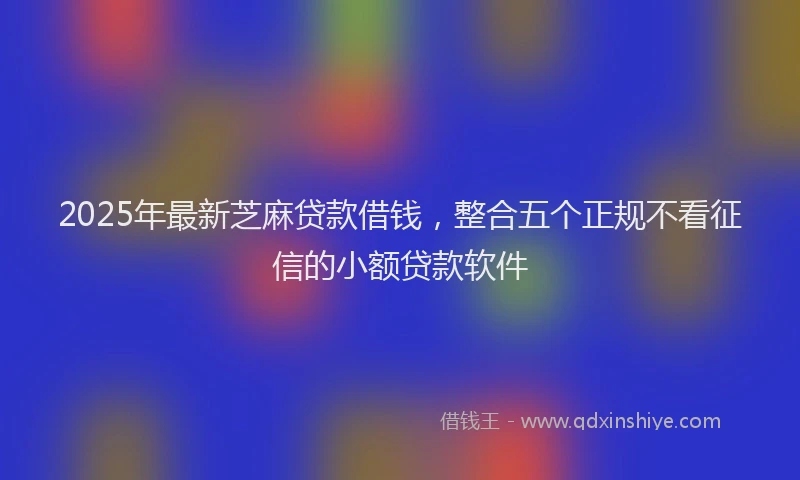 2025年最新芝麻贷款借钱，整合五个正规不看征信的小额贷款软件