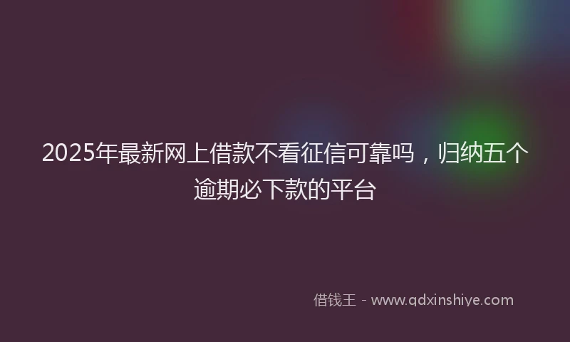 2025年最新网上借款不看征信可靠吗，归纳五个逾期必下款的平台
