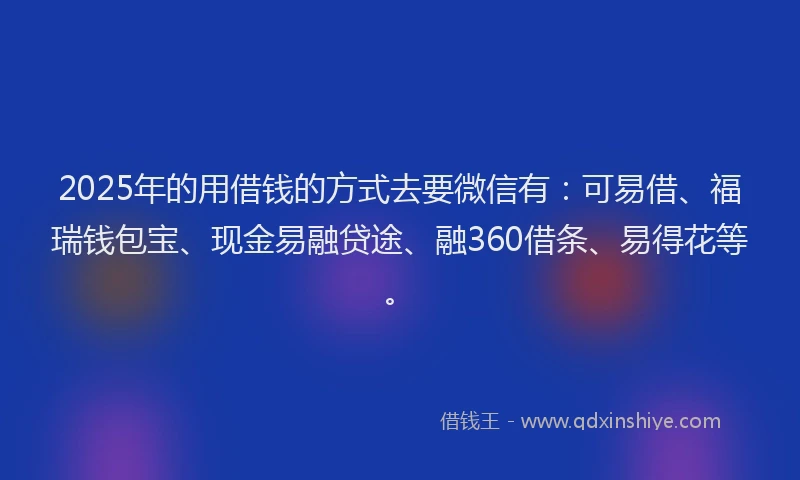 2025年的用借钱的方式去要微信有：可易借、福瑞钱包宝、现金易融贷途、融360借条、易得花等。
