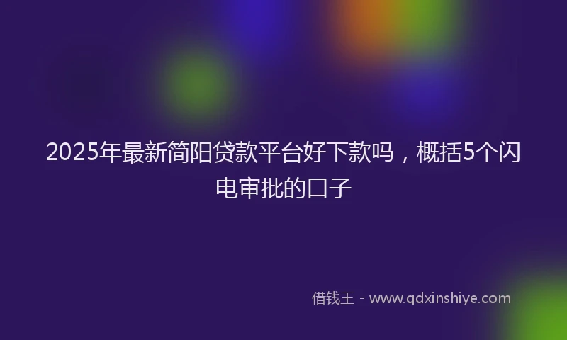 2025年最新简阳贷款平台好下款吗，概括5个闪电审批的口子