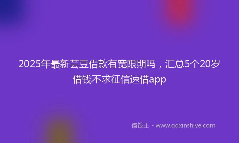 2025年最新芸豆借款有宽限期吗，汇总5个20岁借钱不求征信速借app