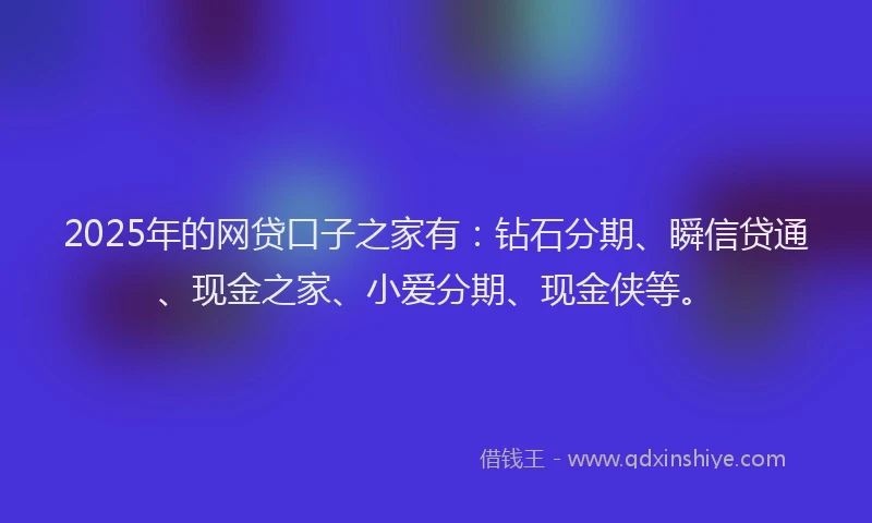 2025年的网贷口子之家有：钻石分期、瞬信贷通、现金之家、小爱分期、现金侠等。
