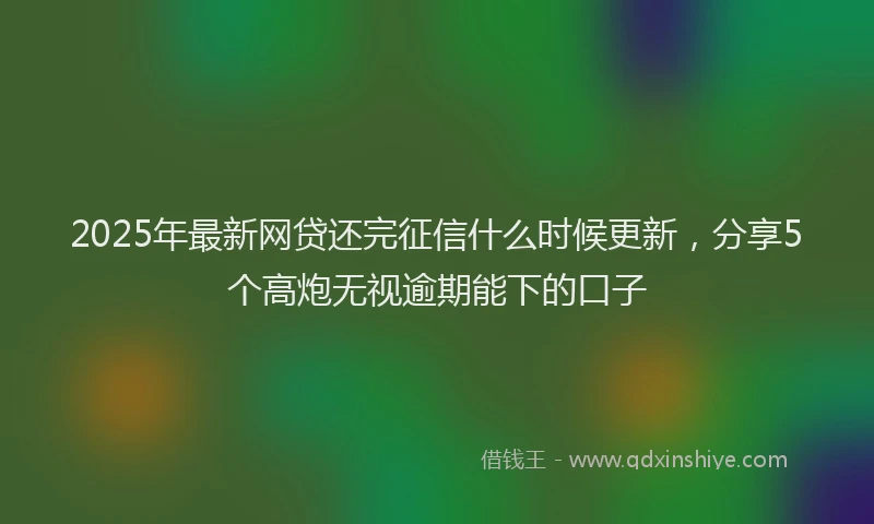 2025年最新网贷还完征信什么时候更新，分享5个高炮无视逾期能下的口子