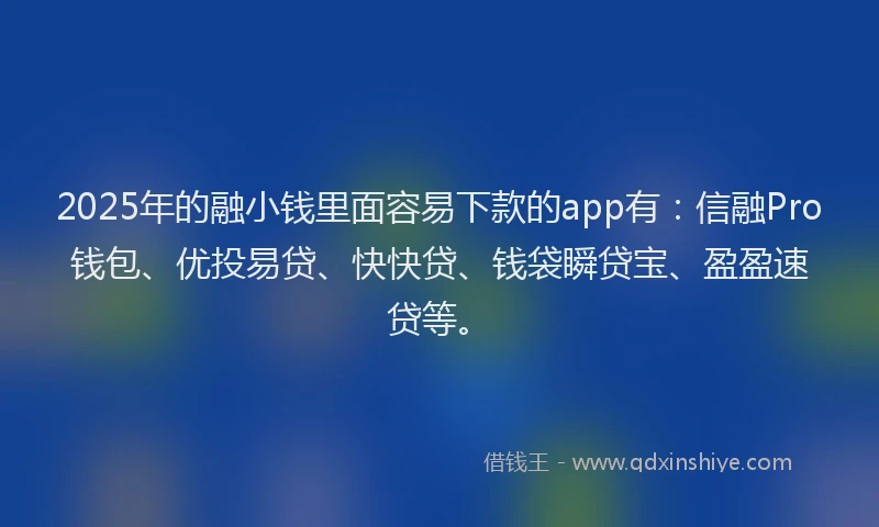 2025年的融小钱里面容易下款的app有：信融Pro钱包、优投易贷、快快贷、钱袋瞬贷宝、盈盈速贷等。