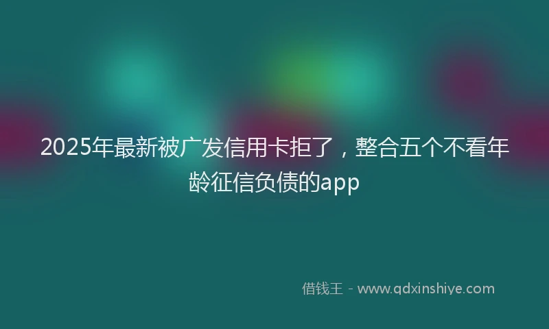 2025年最新被广发信用卡拒了，整合五个不看年龄征信负债的app