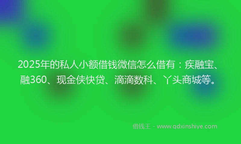 2025年的私人小额借钱微信怎么借有:疾融宝、融360、现金侠快贷、滴滴数科、丫头商城等。