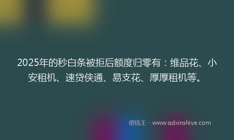 2025年的秒白条被拒后额度归零有：维品花、小安租机、速贷侠通、易支花、厚厚租机等。