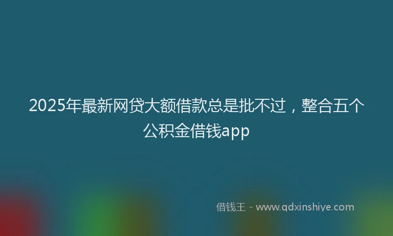 2025年最新网贷大额借款总是批不过，整合五个公积金借钱app