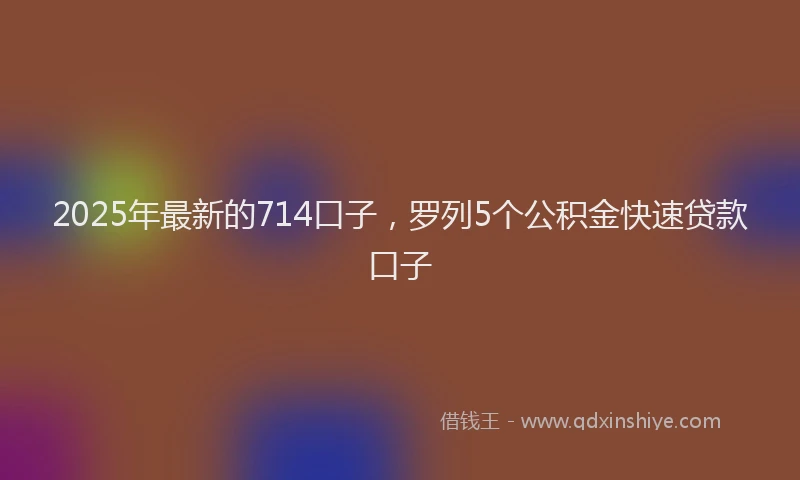 2025年最新的714口子，罗列5个公积金快速贷款口子