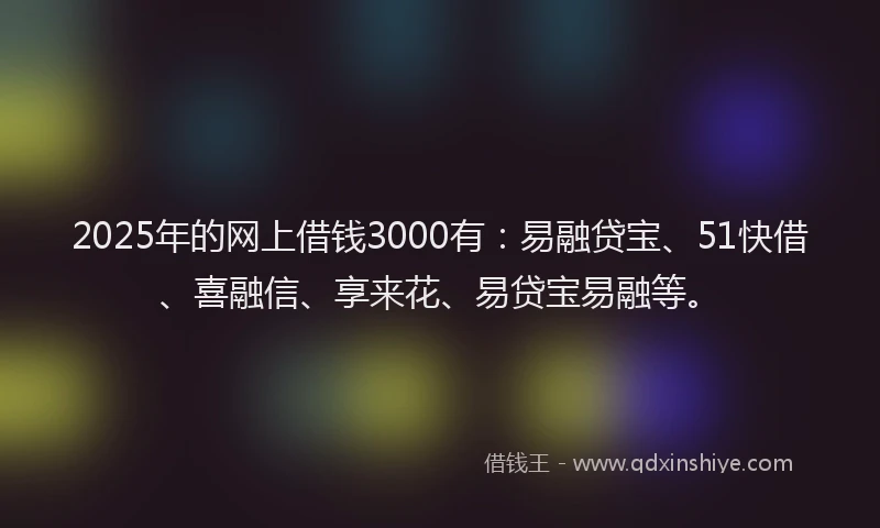 2025年的网上借钱3000有：易融贷宝、51快借、喜融信、享来花、易贷宝易融等。