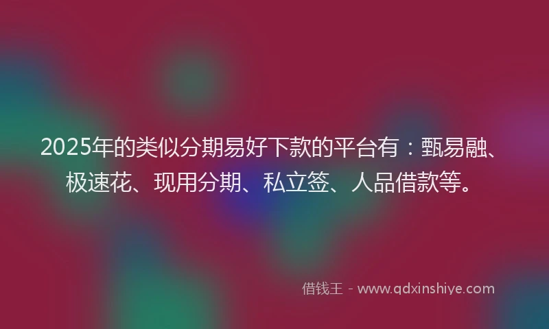 2025年的类似分期易好下款的平台有：甄易融、极速花、现用分期、私立签、人品借款等。