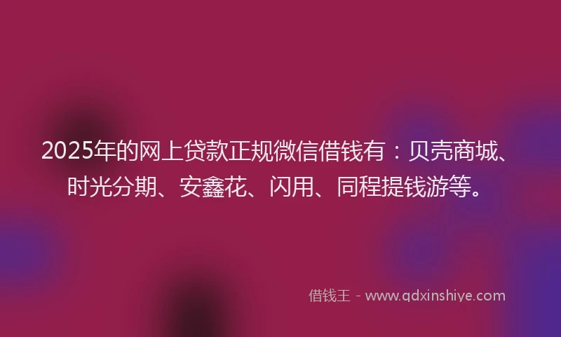2025年的网上贷款正规微信借钱有：贝壳商城、时光分期、安鑫花、闪用、同程提钱游等。