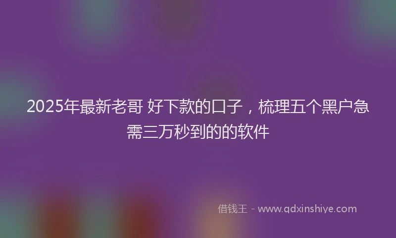 2025年最新老哥 好下款的口子，梳理五个黑户急需三万秒到的的软件