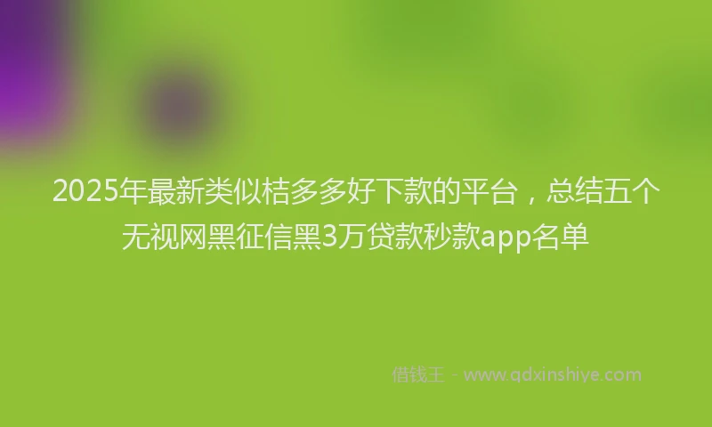 2025年最新类似桔多多好下款的平台，总结五个无视网黑征信黑3万贷款秒款app名单