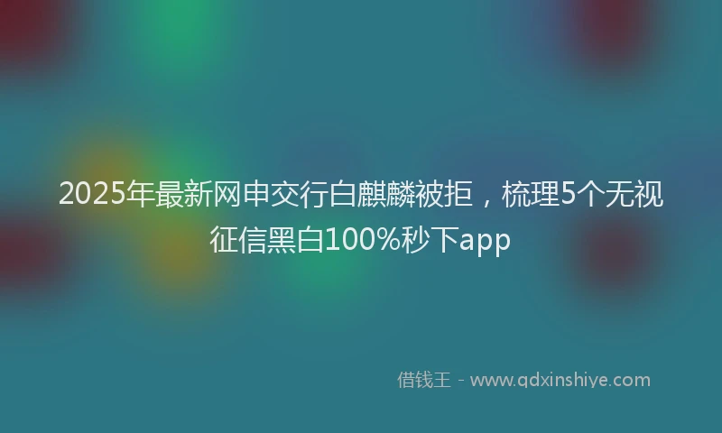 2025年最新网申交行白麒麟被拒，梳理5个无视征信黑白100%秒下app