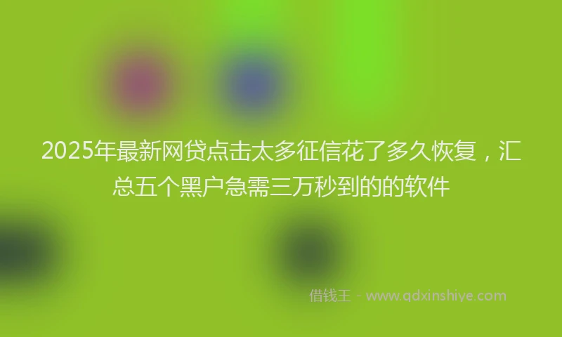 2025年最新网贷点击太多征信花了多久恢复，汇总五个黑户急需三万秒到的的软件