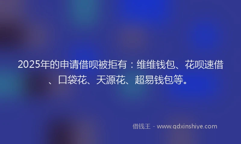 2025年的申请借呗被拒有：维维钱包、花呗速借、口袋花、天源花、超易钱包等。