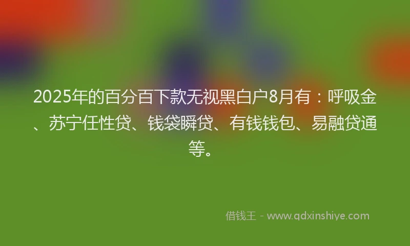 2025年的百分百下款无视黑白户8月有：呼吸金、苏宁任性贷、钱袋瞬贷、有钱钱包、易融贷通等。