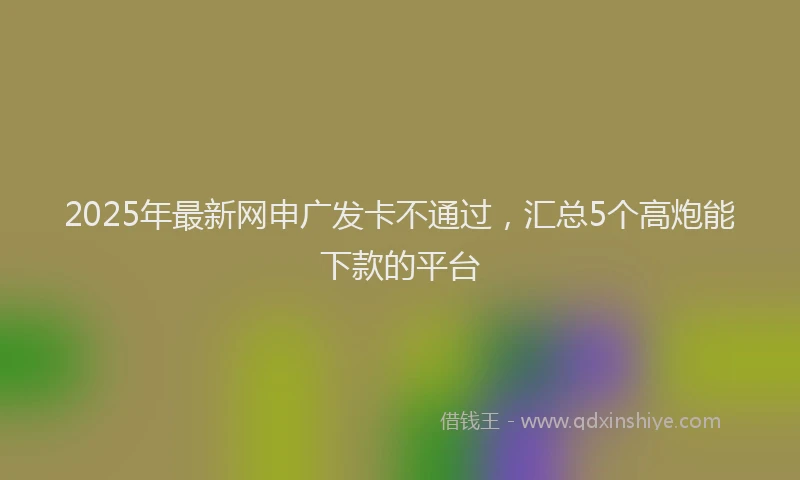 2025年最新网申广发卡不通过，汇总5个高炮能下款的平台