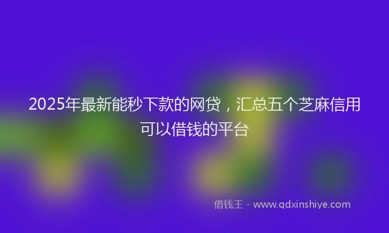 2025年最新能秒下款的网贷，汇总五个芝麻信用可以借钱的平台