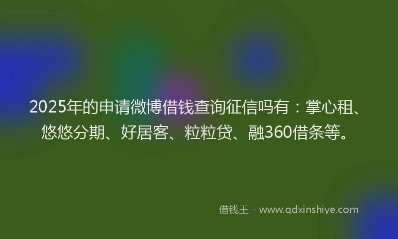 2025年的申请微博借钱查询征信吗有：掌心租、悠悠分期、好居客、粒粒贷、融360借条等。