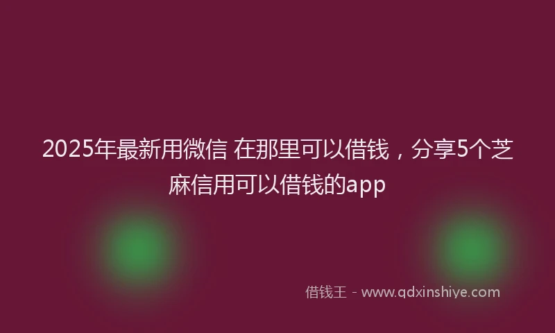 2025年最新用微信 在那里可以借钱，分享5个芝麻信用可以借钱的app