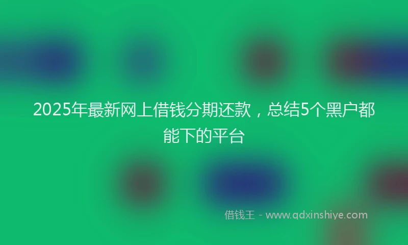 2025年最新网上借钱分期还款，总结5个黑户都能下的平台