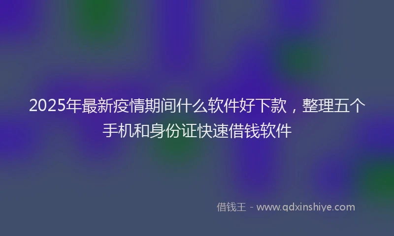 2025年最新疫情期间什么软件好下款，整理五个手机和身份证快速借钱软件
