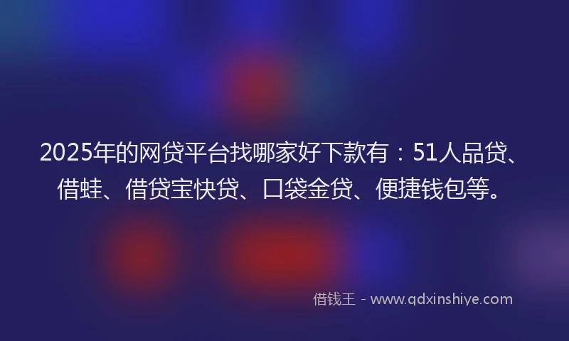 2025年的网贷平台找哪家好下款有：51人品贷、借蛙、借贷宝快贷、口袋金贷、便捷钱包等。