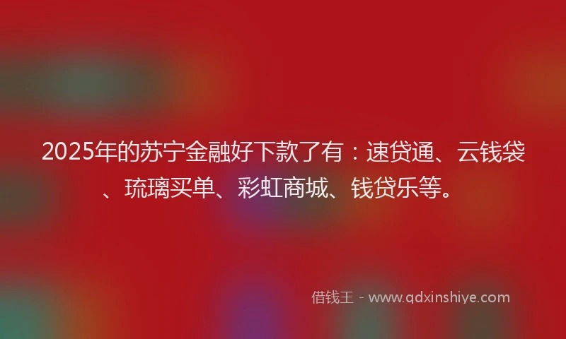 2025年的苏宁金融好下款了有：速贷通、云钱袋、琉璃买单、彩虹商城、钱贷乐等。