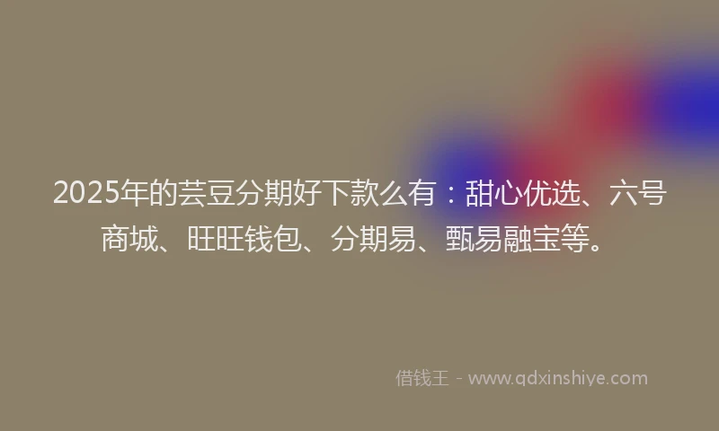 2025年的芸豆分期好下款么有：甜心优选、六号商城、旺旺钱包、分期易、甄易融宝等。