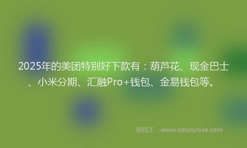 2025年的美团特别好下款有：葫芦花、现金巴士、小米分期、汇融Pro+钱包、金易钱包等。