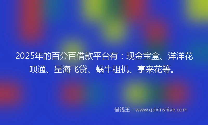 2025年的百分百借款平台有：现金宝盒、洋洋花呗通、星海飞贷、蜗牛租机、享来花等。